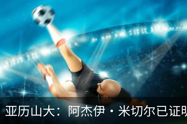 亚历山大：阿杰伊·米切尔已证明自己 期待他继续如此发挥