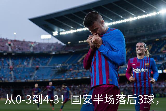 从0-3到4-3！国安半场落后3球，连追4球逆转，张玉宁头球绝杀河南