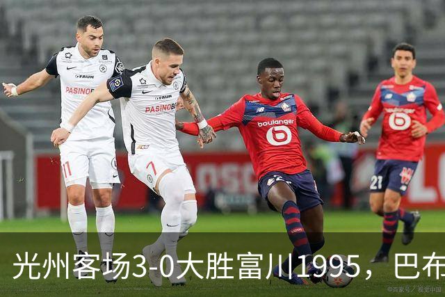 光州客场3-0大胜富川1995，巴布拉2传1射，艾尔代尔梅开二度