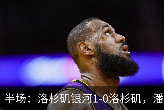 半场：洛杉矶银河1-0洛杉矶，潘特希尔破门，孙兴慜进球被吹