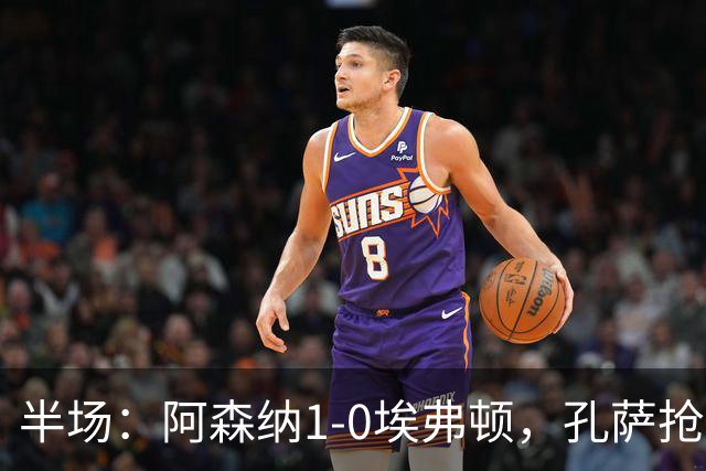半场：阿森纳1-0埃弗顿，孔萨抢射破门，马杜埃凯屡造险