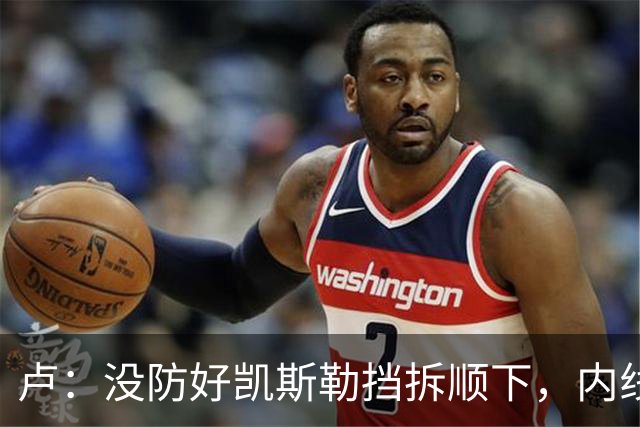 卢：没防好凯斯勒挡拆顺下，内线防守彼此缺乏信任