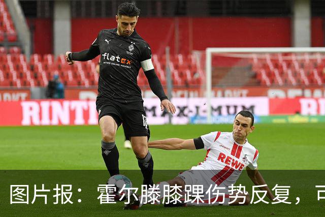 图片报：霍尔滕膝踝伤势反复，可能提前告别2026年剩余比赛