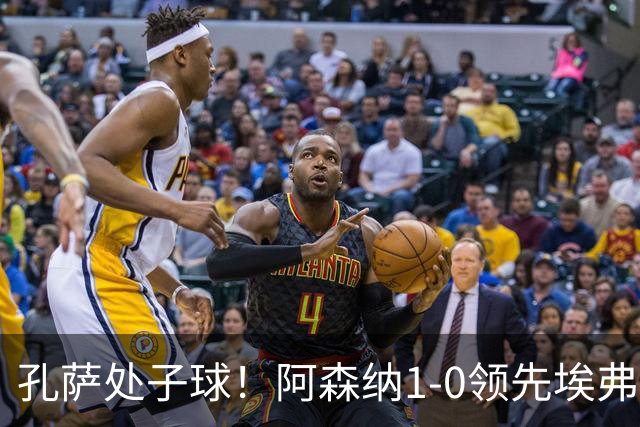 孔萨处子球！阿森纳1-0领先埃弗顿