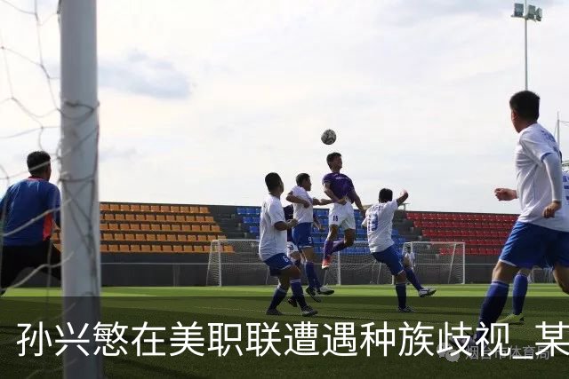 孙兴慜在美职联遭遇种族歧视 某球迷用中文朝他喊“你好”