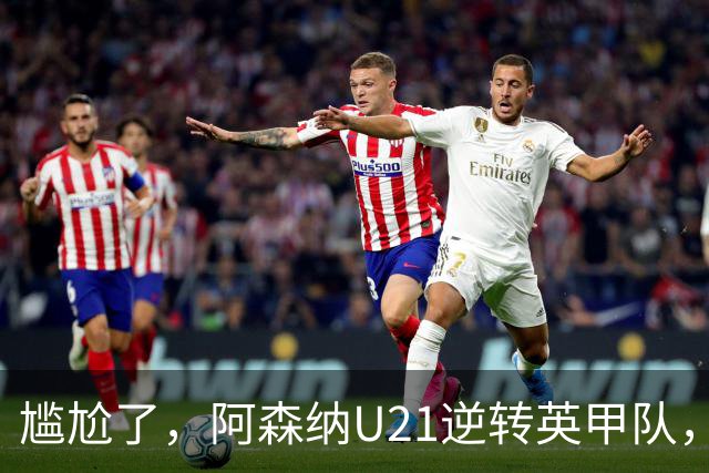 尴尬了，阿森纳U21逆转英甲队，一线队却被英乙队淘汰