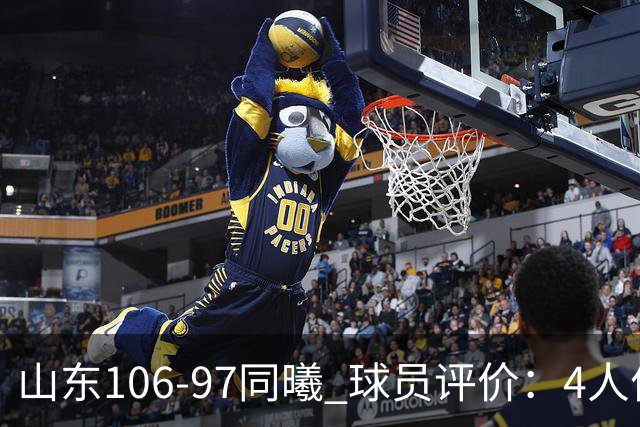 山东106-97同曦 球员评价：4人优秀，2人及格，6人低迷