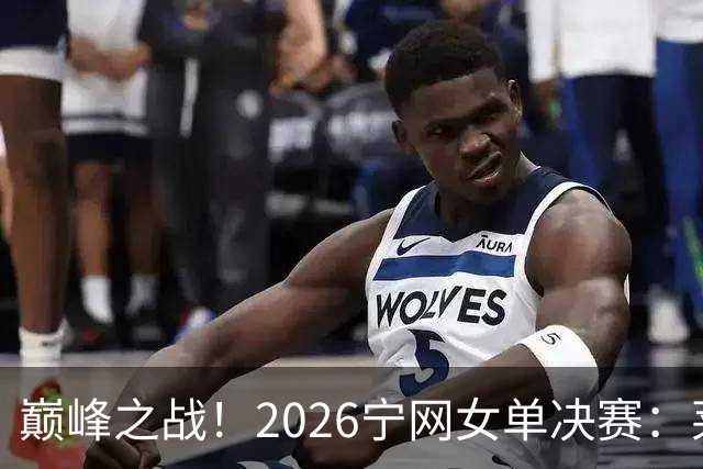 巅峰之战！2026宁网女单决赛：莱巴金娜vs费尔南德斯 卫冕冠军PK前美网亚军