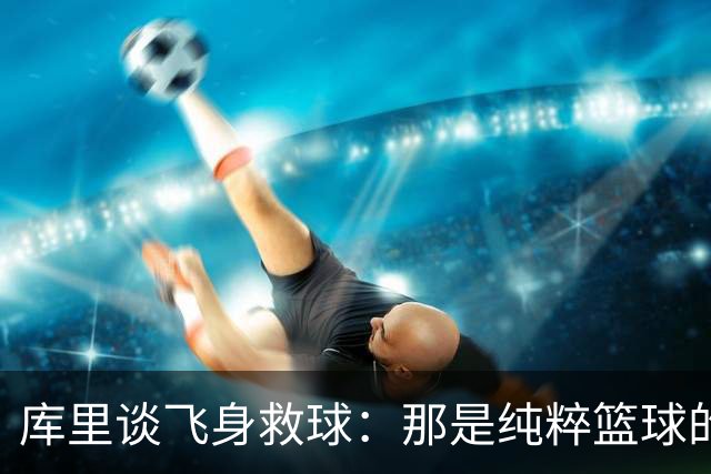 库里谈飞身救球：那是纯粹篮球的本能反应