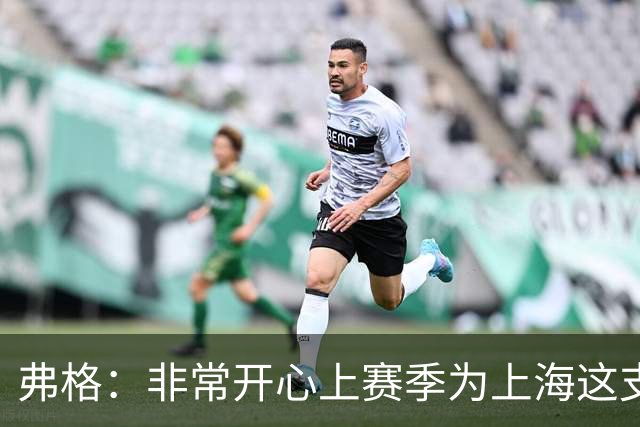 弗格：非常开心上赛季为上海这支冠军球队战斗，今晚一定非常艰苦