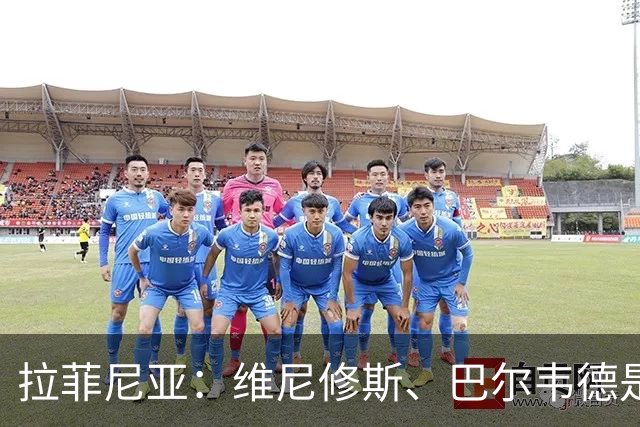 拉菲尼亚：维尼修斯、巴尔韦德是皇马的核心动力