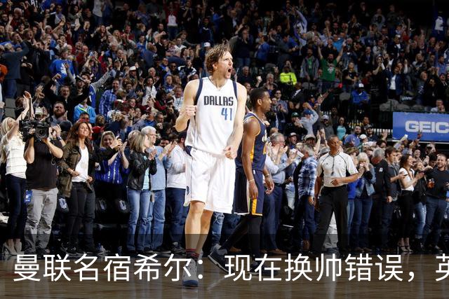 曼联名宿希尔：现在换帅错误，英力士并没有给卡里克足够支持