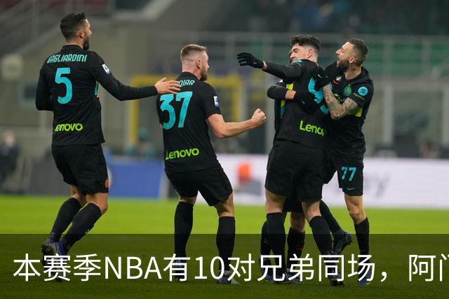 本赛季NBA有10对兄弟同场，阿门与奥萨尔领衔