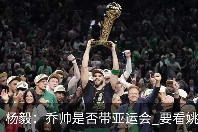 杨毅：乔帅是否带亚运会 要看姚明领导的态度