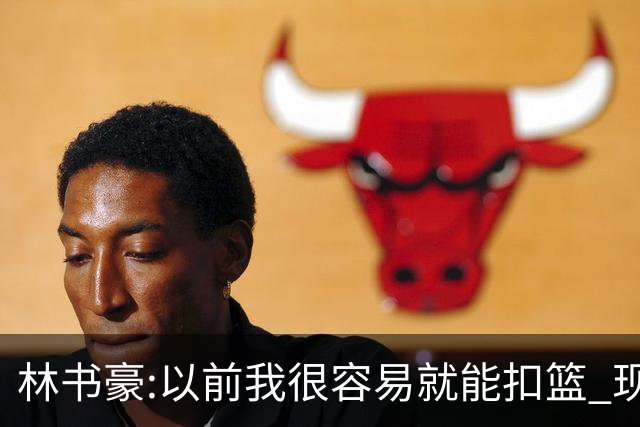 林书豪:以前我很容易就能扣篮 现在都不能扣了