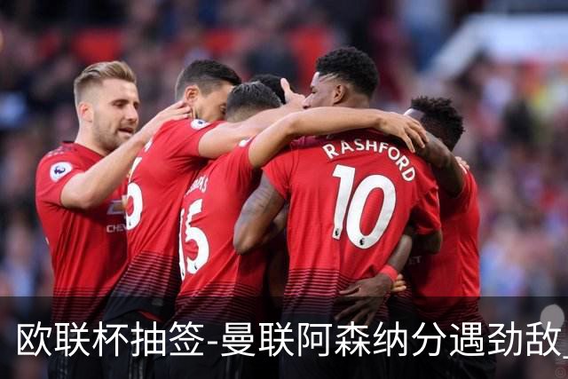 欧联杯抽签-曼联阿森纳分遇劲敌 罗马对阵贝蒂斯