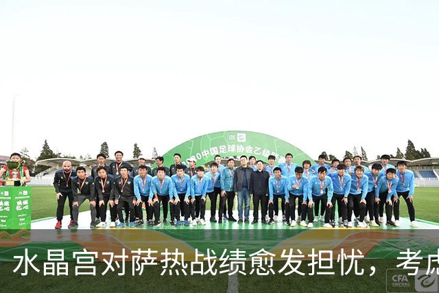 水晶宫对萨热战绩愈发担忧，考虑请弗兰克接任