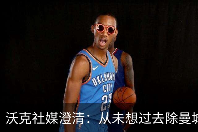 沃克社媒澄清：从未想过去除曼城纹身，为曼城时光感到无比自豪
