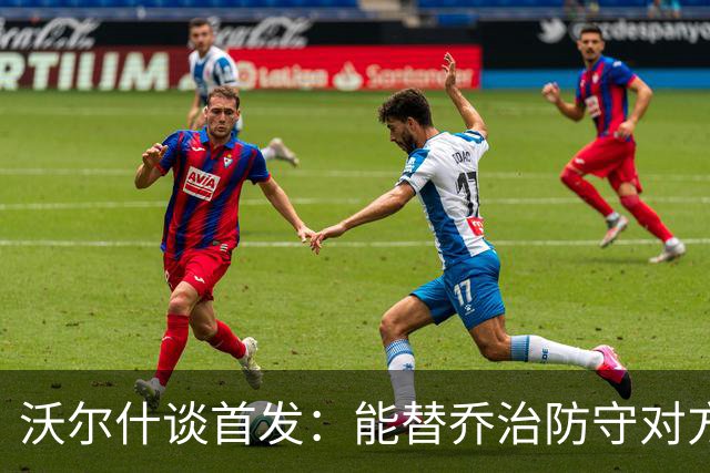 沃尔什谈首发：能替乔治防守对方最强球员 让他能更自由地发挥