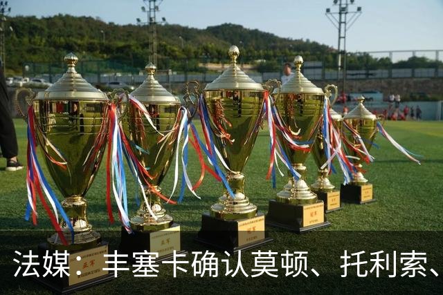 法媒：丰塞卡确认莫顿、托利索、比斯特鲁普受伤病困扰