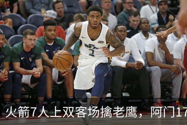 火箭7人上双客场擒老鹰，阿门17+11约翰逊空砍26+9+16