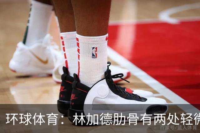 环球体育：林加德肋骨有两处轻微骨折，无法参加集体训练