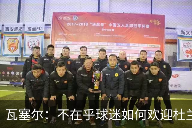 瓦塞尔：不在乎球迷如何欢迎杜兰特 只盼球队重回正轨