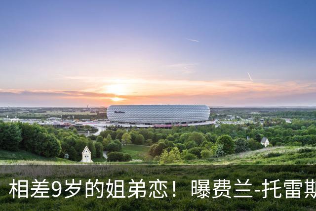 相差9岁的姐弟恋！曝费兰-托雷斯与前维密天使交往