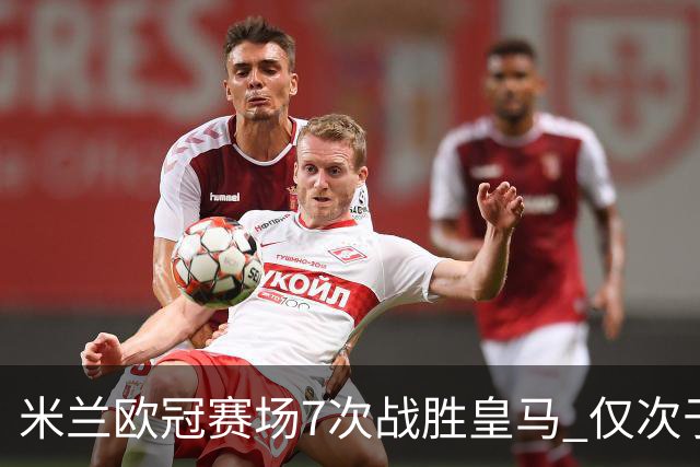 米兰欧冠赛场7次战胜皇马 仅次于拜仁和尤文图斯