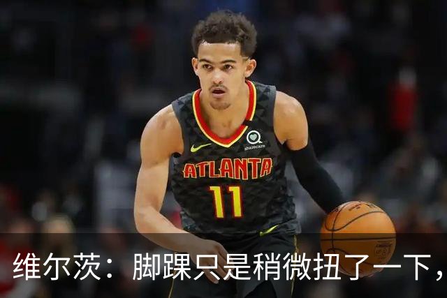 维尔茨：脚踝只是稍微扭了一下，接下来几周应该没问题