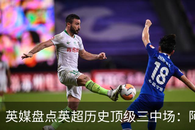 英媒盘点英超历史顶级三中场：阿森纳不败组合与曼城核心在列