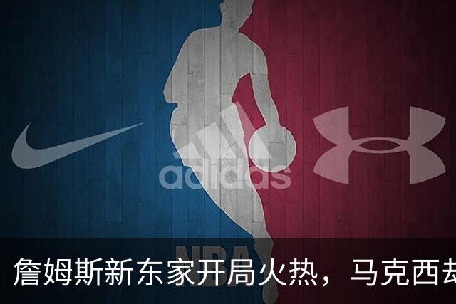 詹姆斯新东家开局火热，马克西却抢了风头