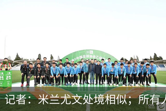 记者：米兰尤文处境相似；所有人都被社媒上的情绪牵着走
