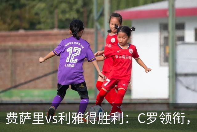 费萨里vs利雅得胜利：C罗领衔，马内、菲利克斯首发