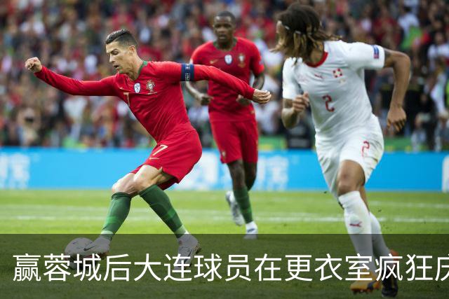 赢蓉城后大连球员在更衣室疯狂庆祝，有人喊“李国旭牛X”