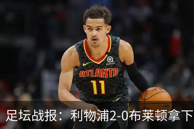 足坛战报：利物浦2-0布莱顿拿下主场首胜，阿劳霍当选全场最佳