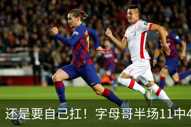 还是要自己扛！字母哥半场11中4拿下11分6板3助 填满数据栏