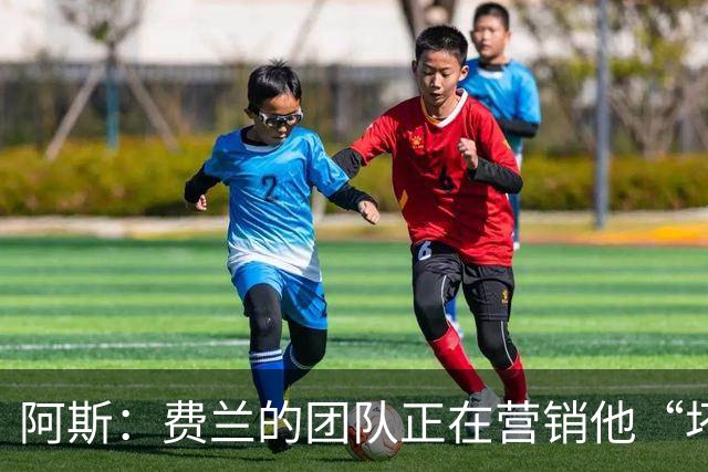 阿斯：费兰的团队正在营销他“坏小子”的一面，球员备受品牌青睐