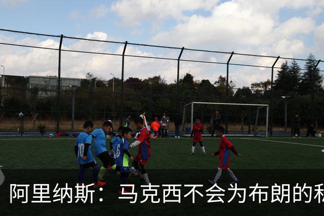 阿里纳斯：马克西不会为布朗的私人恩怨让路