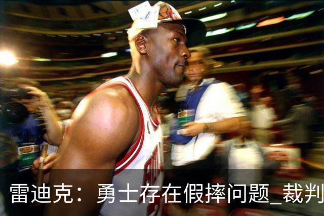 雷迪克：勇士存在假摔问题 裁判吹罚缺乏一致性