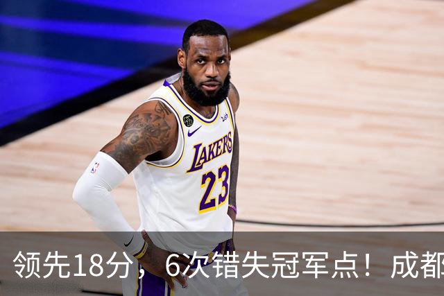 领先18分，6次错失冠军点！成都末轮打平还能夺冠，输球恐成中超最大笑话