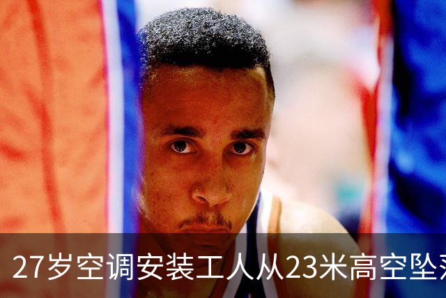 27岁空调安装工人从23米高空坠落，不幸身亡，调查报告公布：涉事员工未佩戴安全帽，违章冒险作业，涉事单位安全生产管理全面缺位