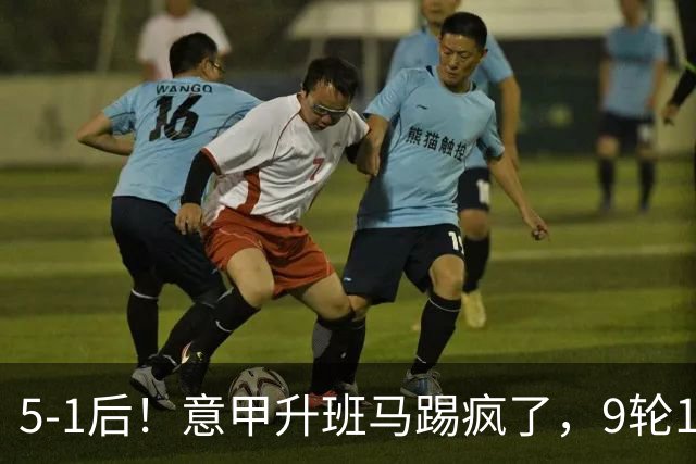 5-1后！意甲升班马踢疯了，9轮17分进前六+反超2豪门，差米兰1分