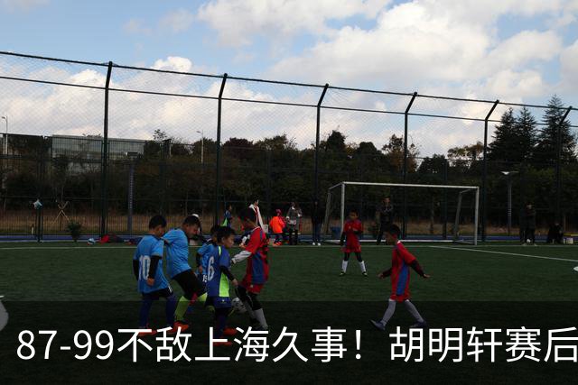 87-99不敌上海久事！胡明轩赛后坦言：别总指望末节翻盘