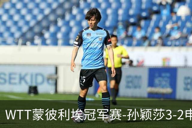 WTT蒙彼利埃冠军赛-孙颖莎3-2申裕斌 挺进女单八强